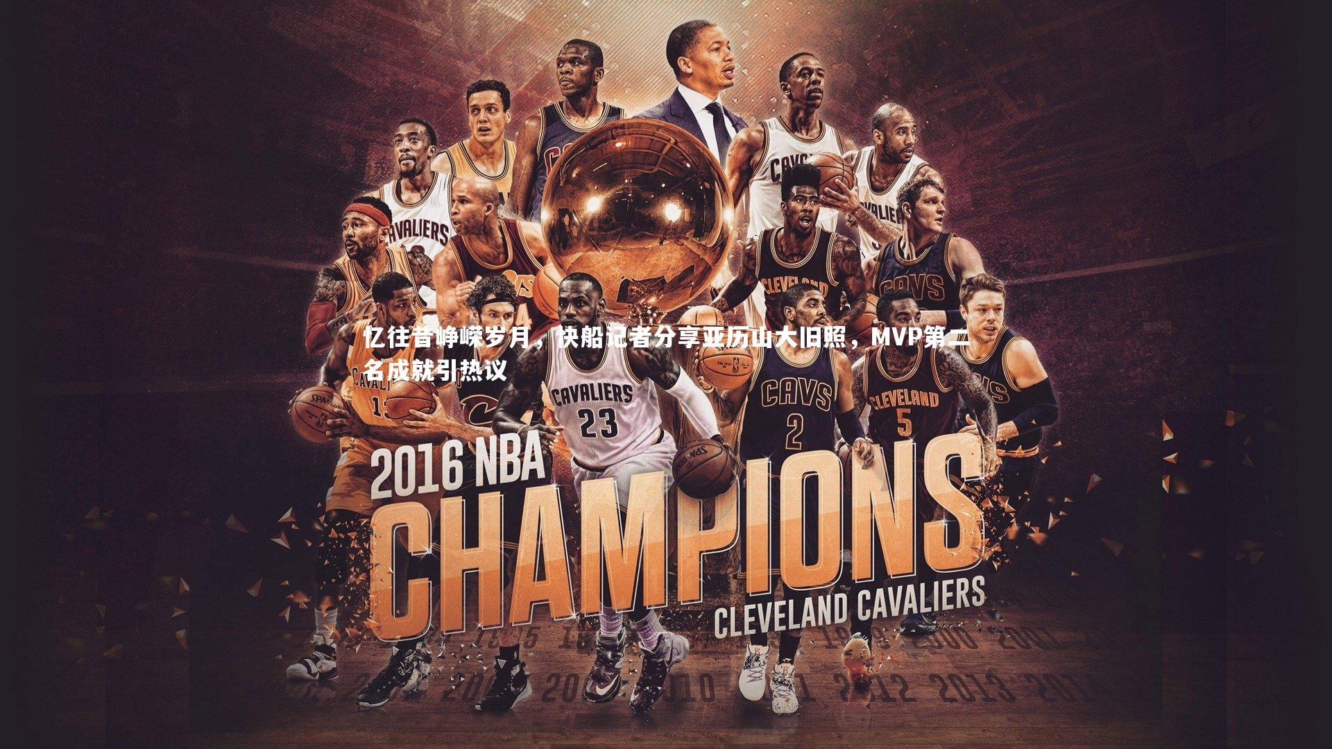 九游会j9官网|忆往昔峥嵘岁月，快船记者分享亚历山大旧照，MVP第二名成就引热议