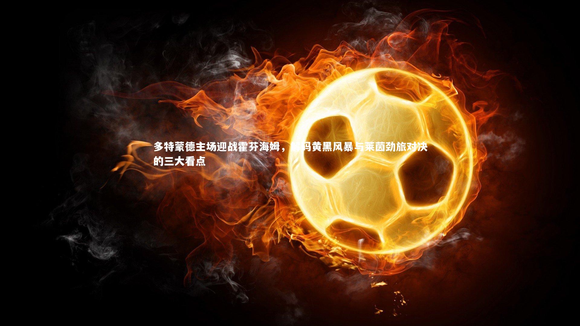 九游会j9官网：多特蒙德主场迎战霍芬海姆，解码黄黑风暴与莱茵劲旅对决的三大看点