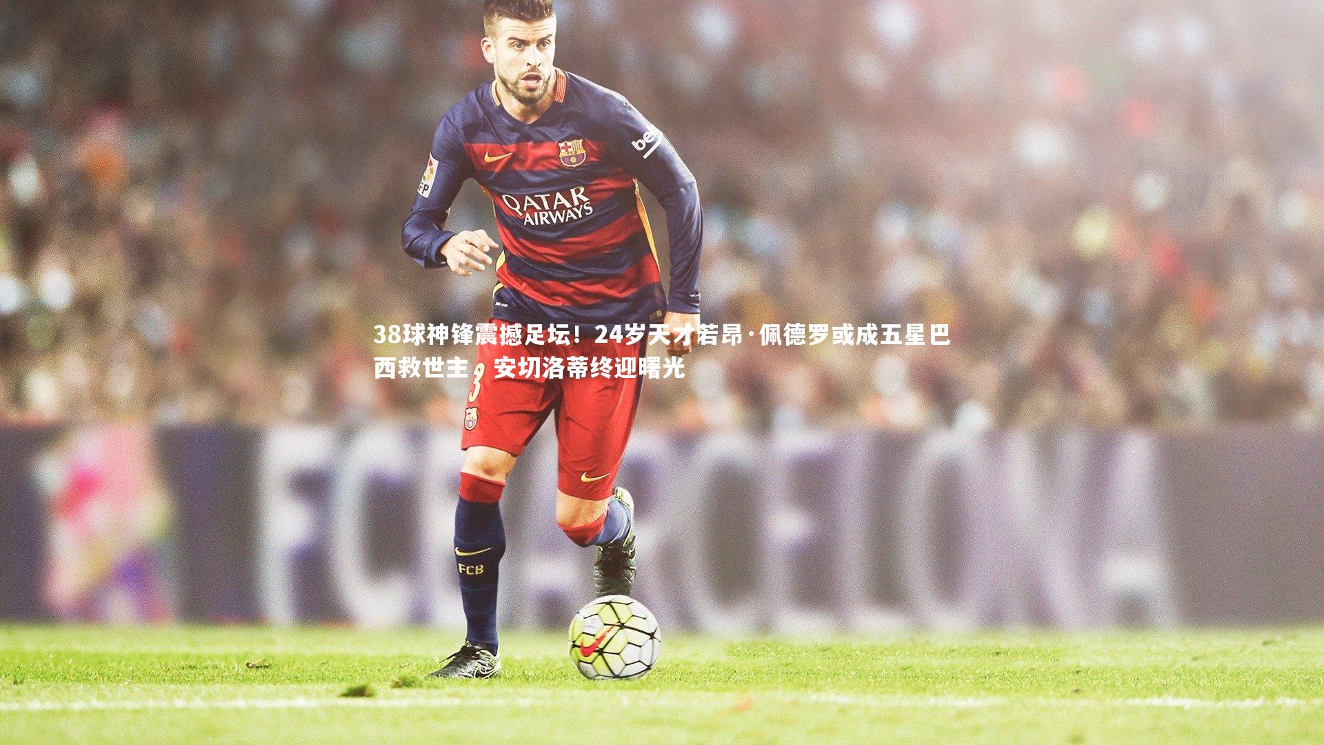 38球神锋震撼足坛！24岁天才若昂·佩德罗或成五星巴西救世主，安切洛蒂终迎曙光