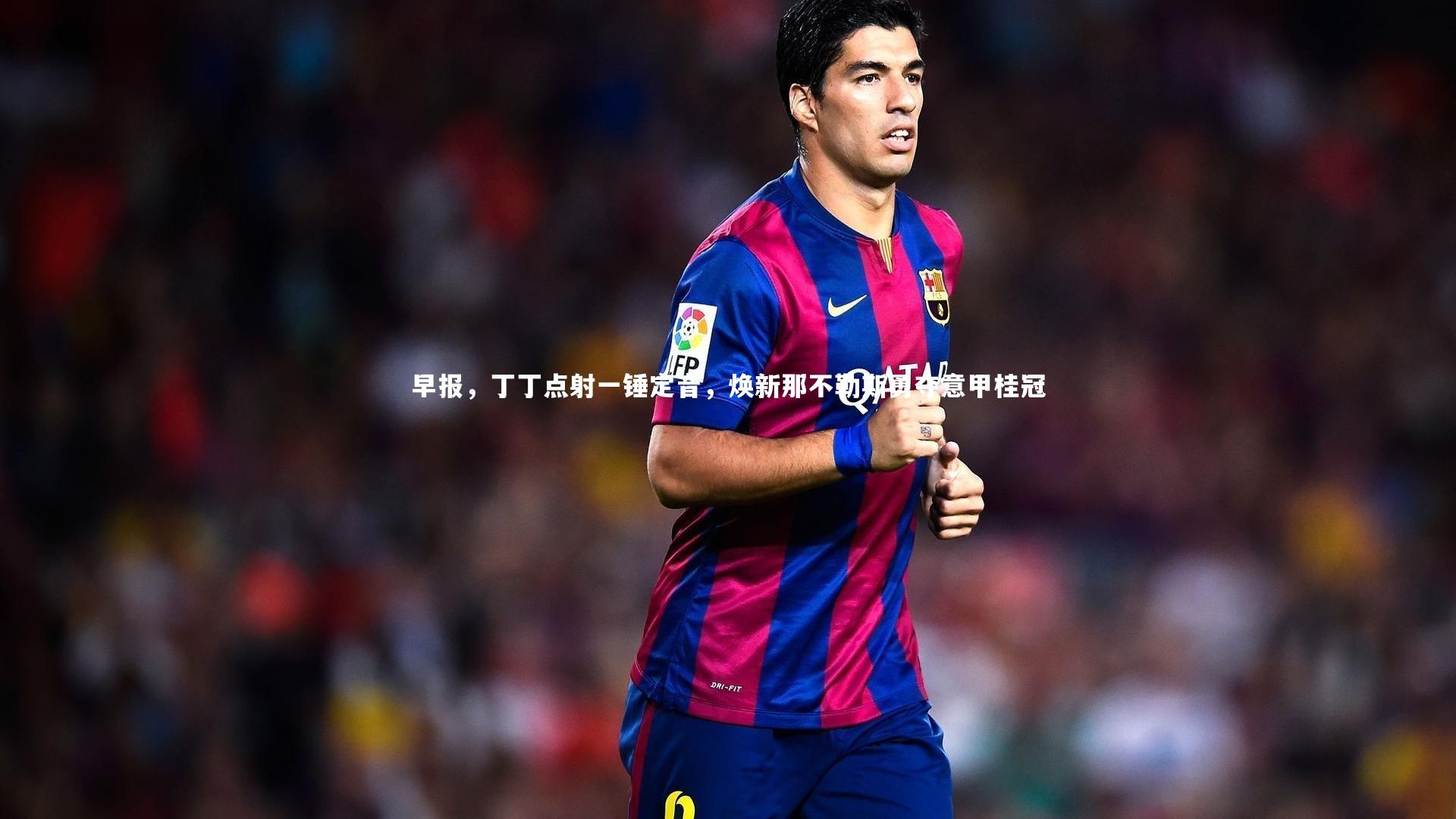 早报，丁丁点射一锤定音，焕新那不勒斯勇夺意甲桂冠