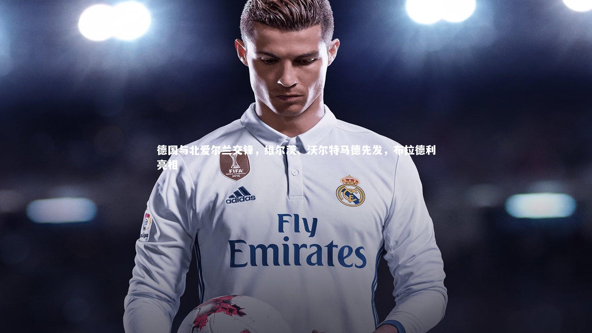 【j9九游会官网】德国与北爱尔兰交锋，维尔茨、沃尔特马德先发，布拉德利亮相