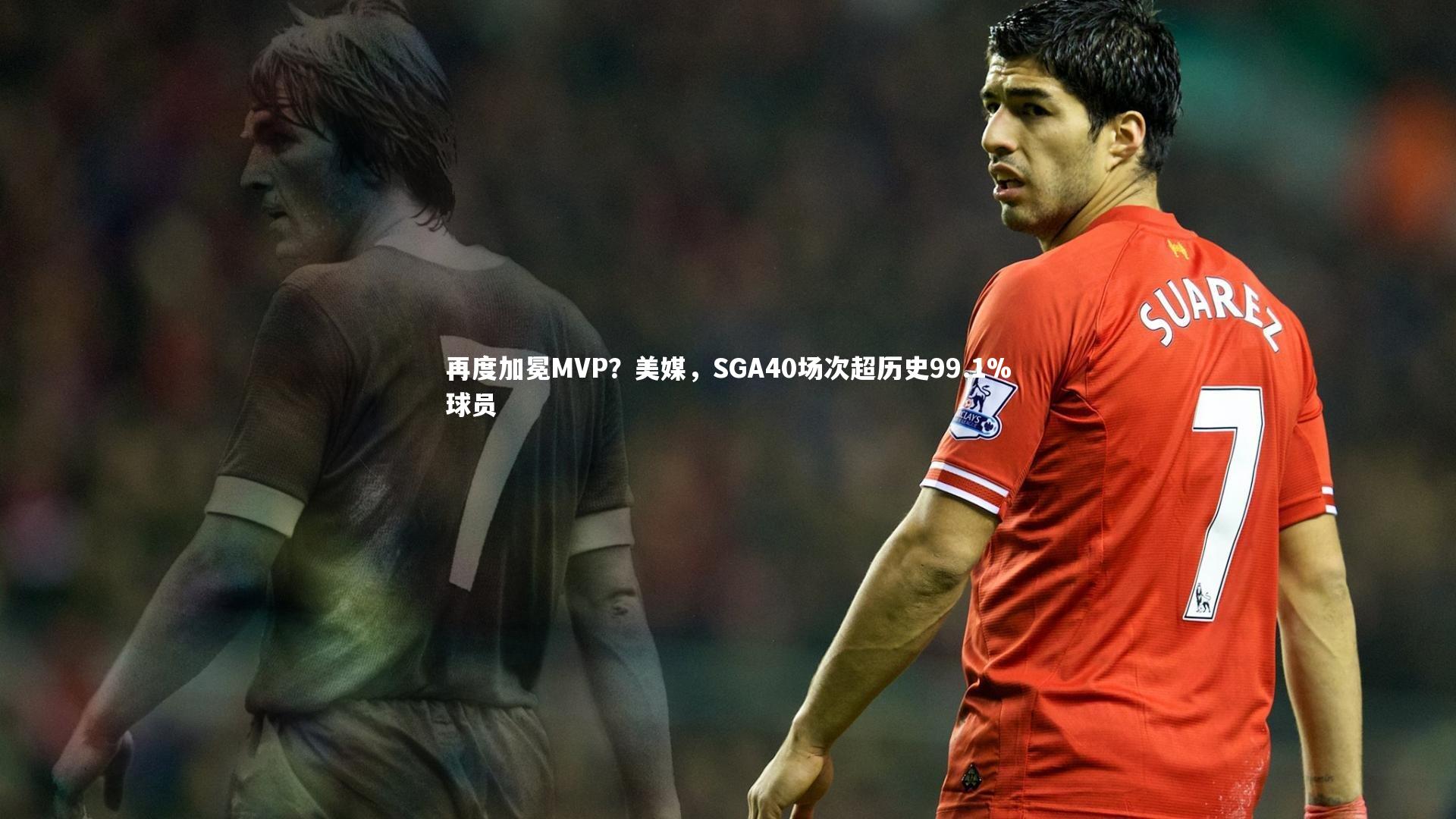 再度加冕MVP?美媒,SGA40场次超历史99.1%球员