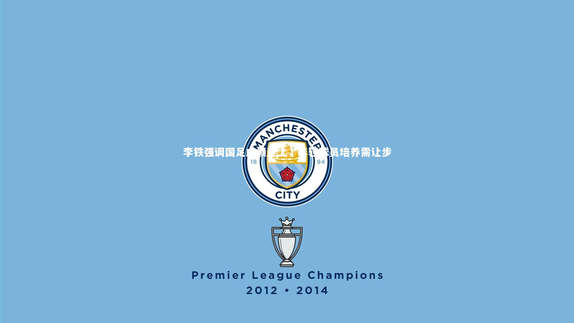 李铁强调国足成绩至上,年轻球员培养需让步